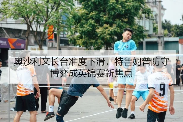 奥沙利文长台准度下滑，特鲁姆普防守博弈成英锦赛新焦点