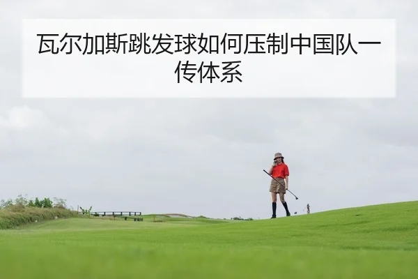 瓦尔加斯跳发球如何压制中国队一传体系